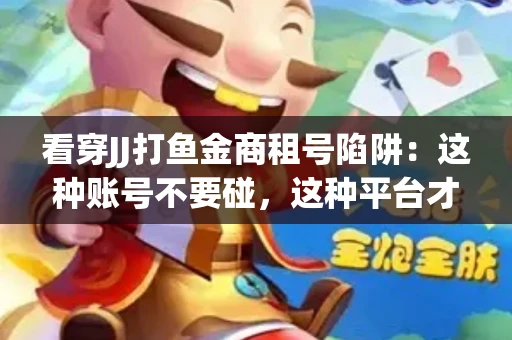 看穿JJ打鱼金商租号陷阱：这种账号不要碰，这种平台才靠谱